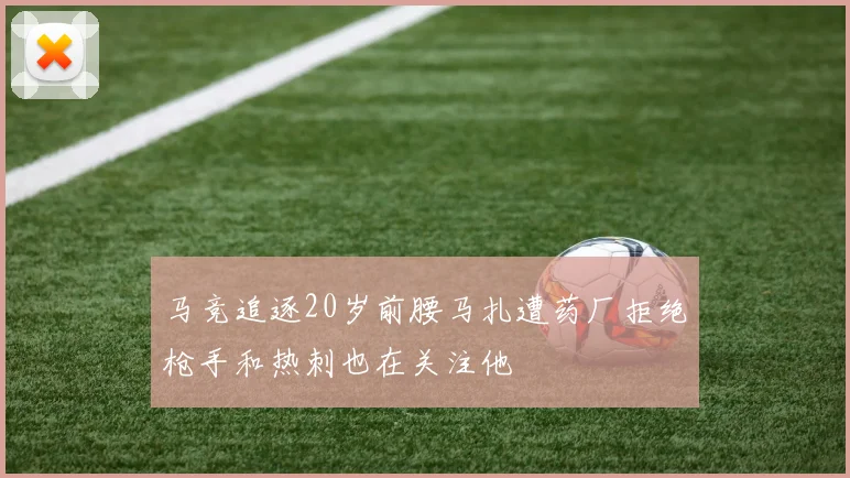 马竞追逐20岁前腰马扎遭药厂拒绝枪手和热刺也在关注他