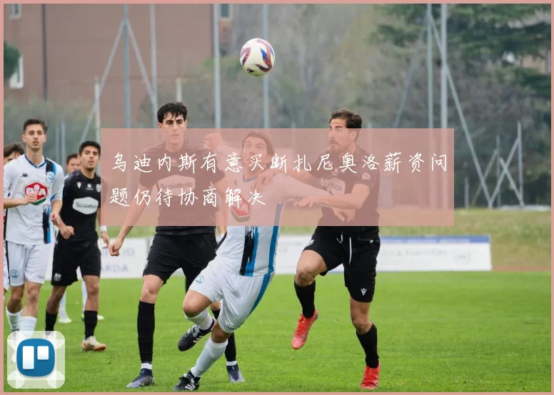 乌迪内斯有意买断扎尼奥洛薪资问题仍待协商解决