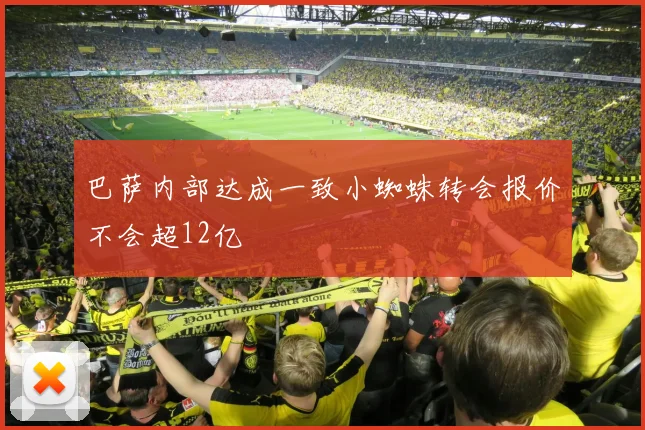 巴萨内部达成一致小蜘蛛转会报价不会超12亿