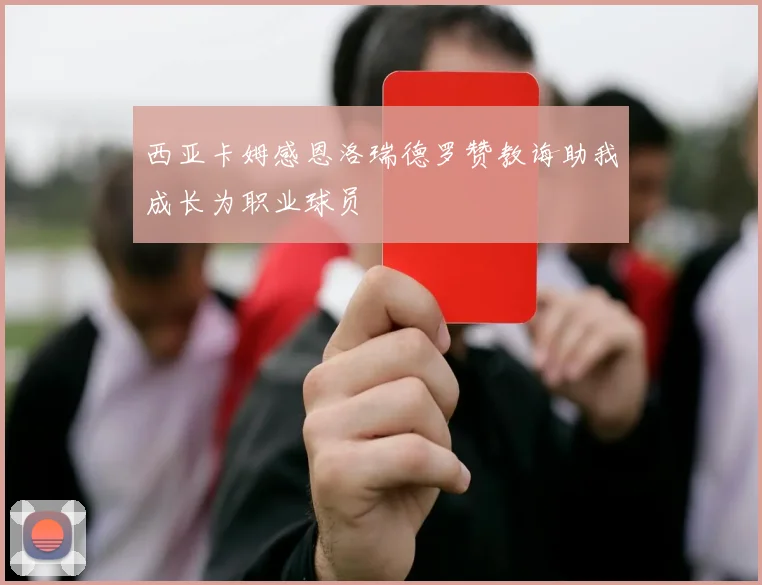 西亚卡姆感恩洛瑞德罗赞教诲助我成长为职业球员