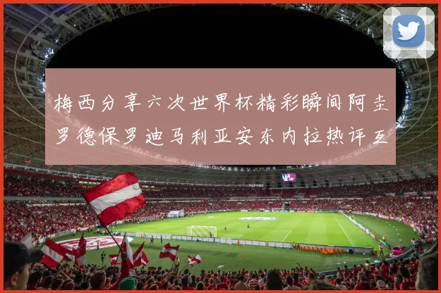 梅西分享六次世界杯精彩瞬间阿圭罗德保罗迪马利亚安东内拉热评互动