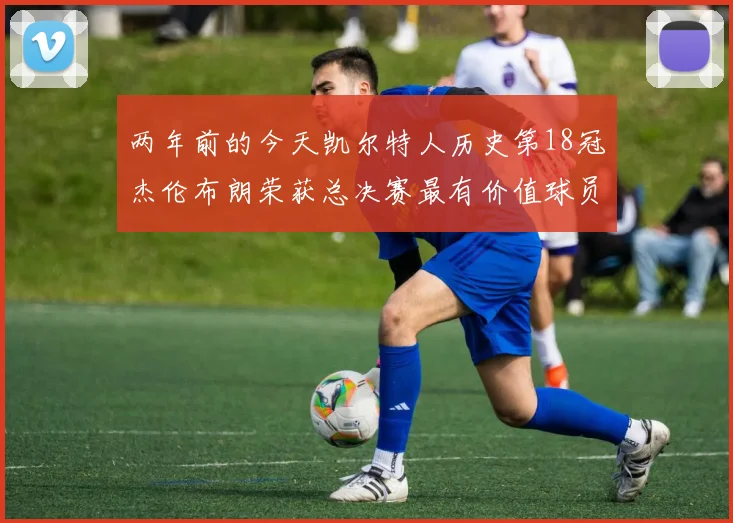 两年前的今天凯尔特人历史第18冠杰伦布朗荣获总决赛最有价值球员