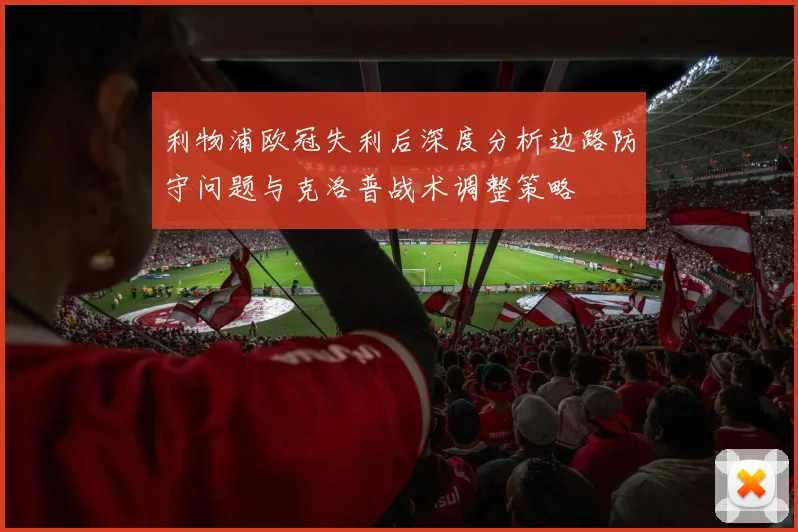 利物浦欧冠失利后深度分析边路防守问题与克洛普战术调整策略