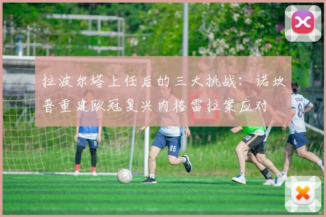 拉波尔塔上任后的三大挑战：诺坎普重建欧冠复兴内格雷拉案应对