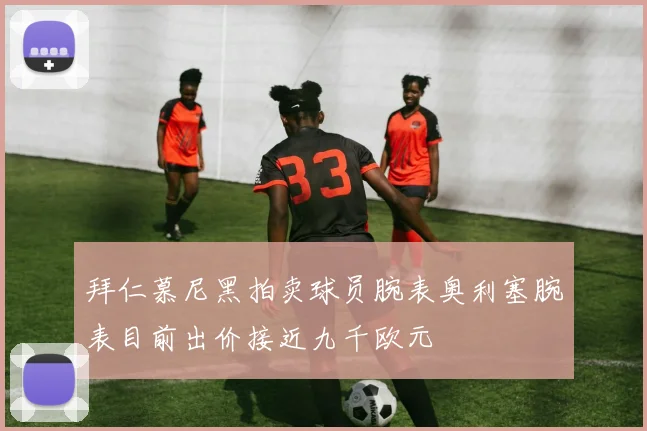 拜仁慕尼黑拍卖球员腕表奥利塞腕表目前出价接近九千欧元
