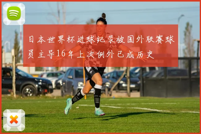 日本世界杯进球纪录被国外联赛球员主导16年上次例外已成历史