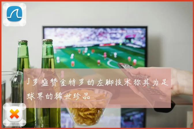 J罗盛赞金特罗的左脚技术称其为足球界的稀世珍品
