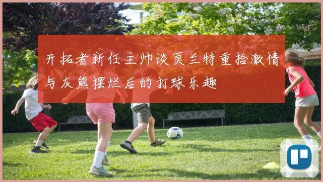开拓者新任主帅谈莫兰特重拾激情与灰熊摆烂后的打球乐趣