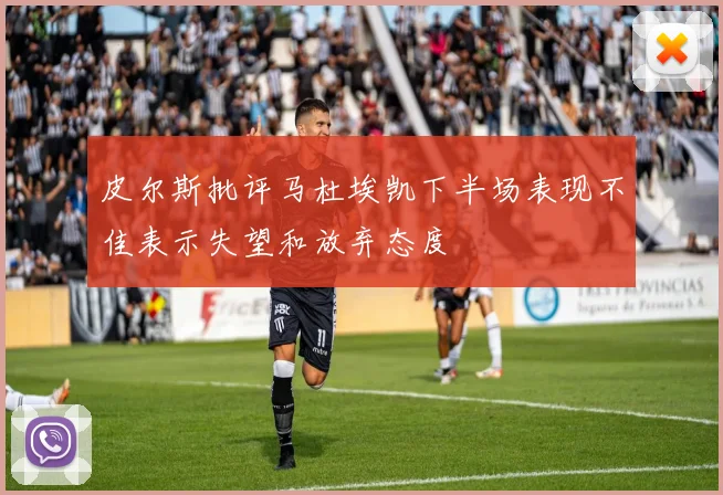 皮尔斯批评马杜埃凯下半场表现不佳表示失望和放弃态度