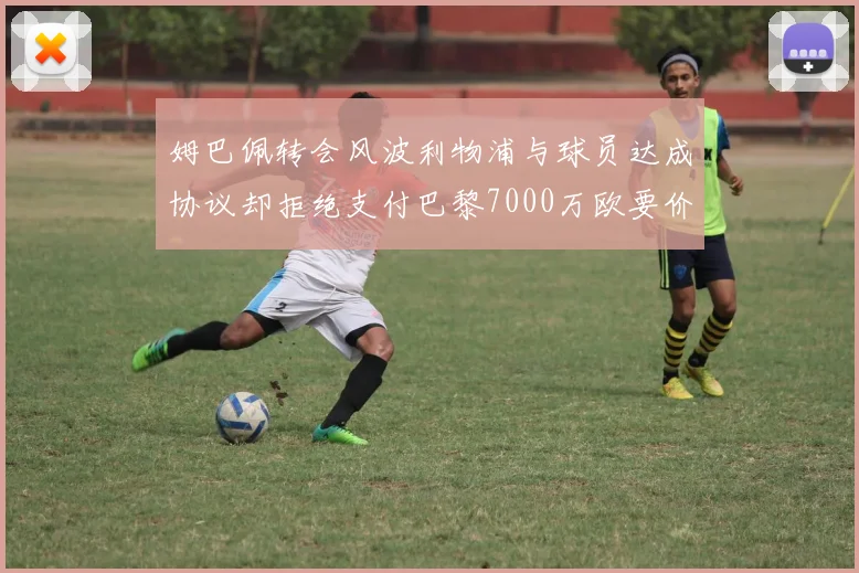 姆巴佩转会风波利物浦与球员达成协议却拒绝支付巴黎7000万欧要价