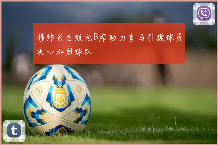 穆帅亲自致电B席助力皇马引援球员决心加盟球队