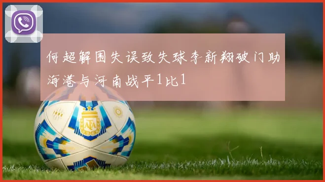 何超解围失误致失球李新翔破门助海港与河南战平1比1