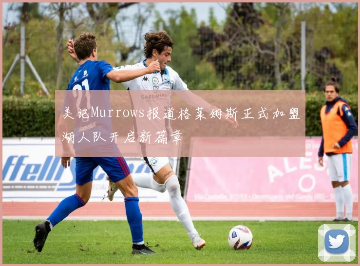 美记Murrows报道格莱姆斯正式加盟湖人队开启新篇章