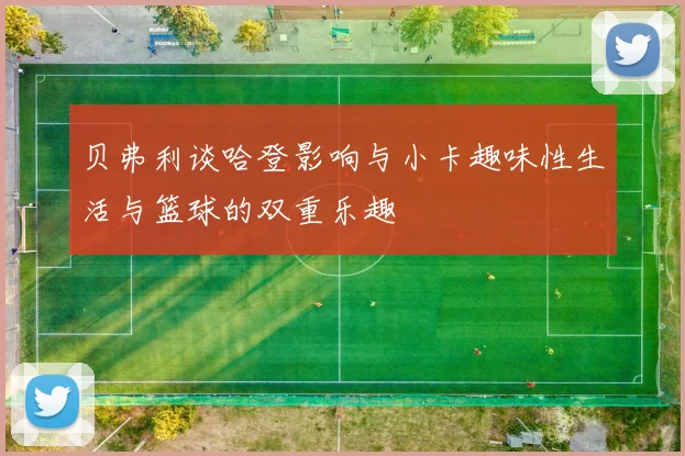 贝弗利谈哈登影响与小卡趣味性生活与篮球的双重乐趣