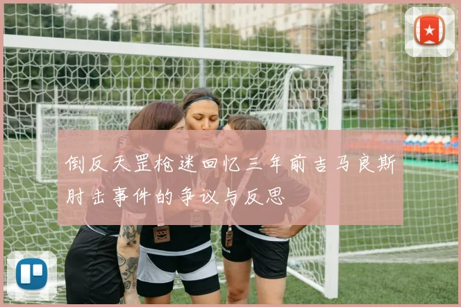 倒反天罡枪迷回忆三年前吉马良斯肘击事件的争议与反思