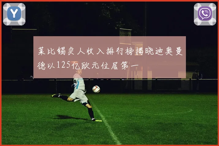 莱比锡卖人收入排行榜揭晓迪奥曼德以125亿欧元位居第一