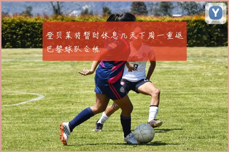登贝莱将暂时休息几天下周一重返巴黎球队合练