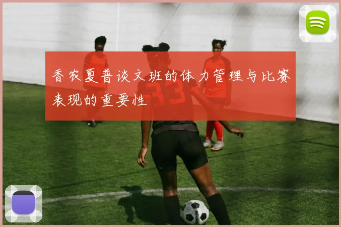 香农夏普谈文班的体力管理与比赛表现的重要性