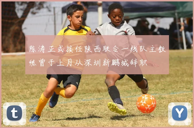 陈涛正式接任陕西联合一线队主教练曾于上月从深圳新鹏城辞职