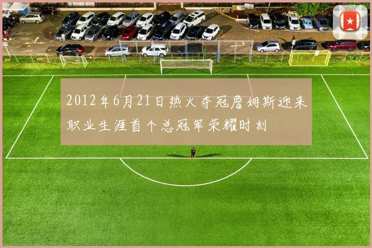 2012年6月21日热火夺冠詹姆斯迎来职业生涯首个总冠军荣耀时刻