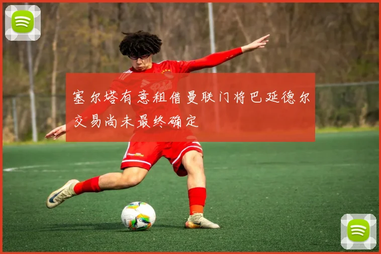 塞尔塔有意租借曼联门将巴延德尔交易尚未最终确定
