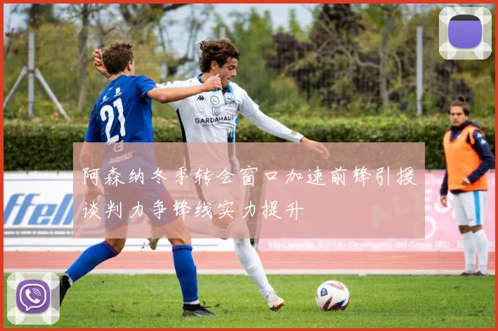 阿森纳冬季转会窗口加速前锋引援谈判力争锋线实力提升