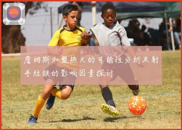 詹姆斯加盟热火的可能性分析及射手短缺的影响因素探讨